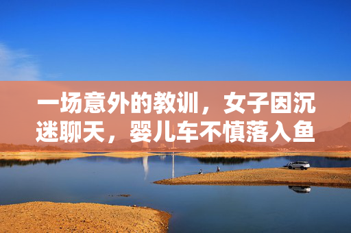 一场意外的教训，女子因沉迷聊天，婴儿车不慎落入鱼塘