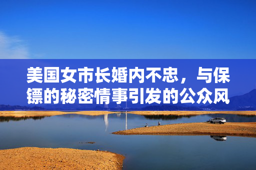 美国女市长婚内不忠，与保镖的秘密情事引发的公众风波