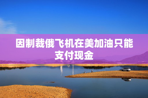 因制裁俄飞机在美加油只能支付现金