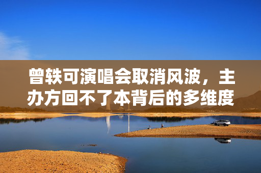 曾轶可演唱会取消风波，主办方回不了本背后的多维度考量