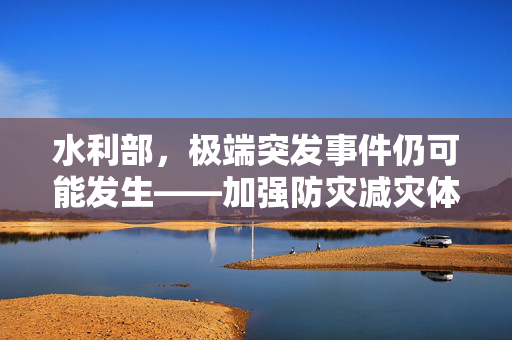 水利部，极端突发事件仍可能发生——加强防灾减灾体系建设刻不容缓