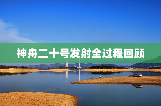 神舟二十号发射全过程回顾