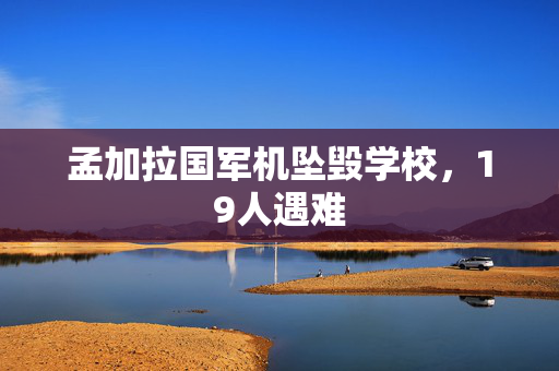 孟加拉国军机坠毁学校，19人遇难
