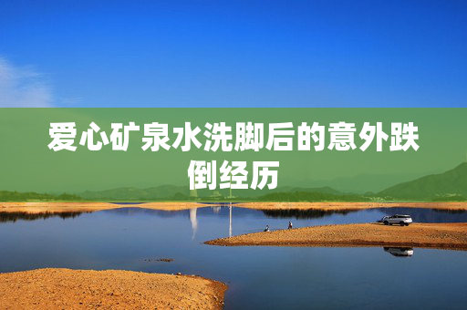 爱心矿泉水洗脚后的意外跌倒经历