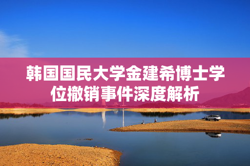 韩国国民大学金建希博士学位撤销事件深度解析
