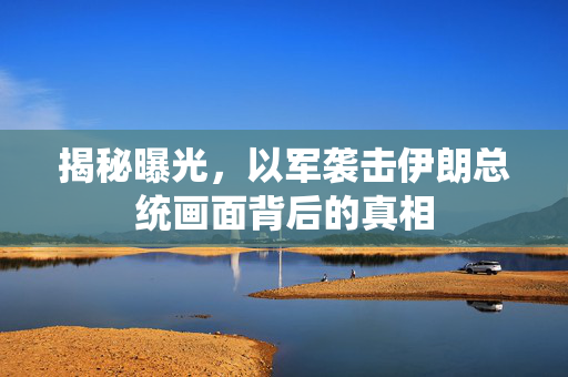 揭秘曝光，以军袭击伊朗总统画面背后的真相