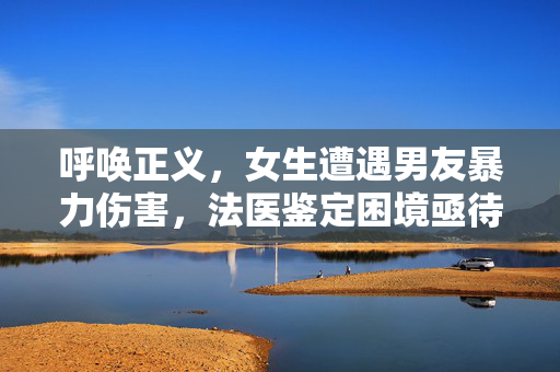 呼唤正义，女生遭遇男友暴力伤害，法医鉴定困境亟待解决