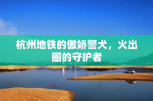 杭州地铁的傲娇警犬，火出圈的守护者