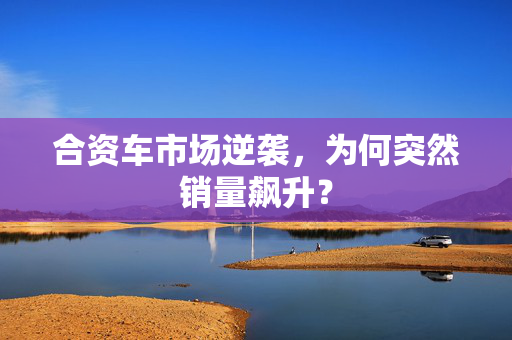 合资车市场逆袭，为何突然销量飙升？