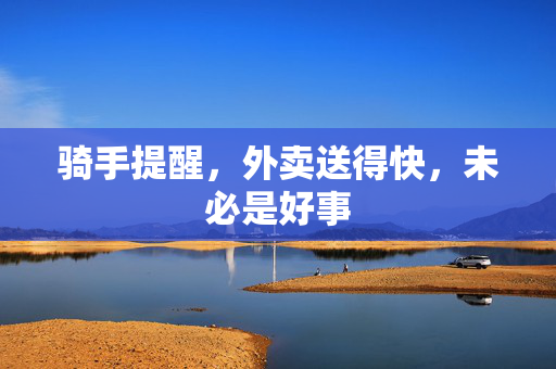 骑手提醒，外卖送得快，未必是好事