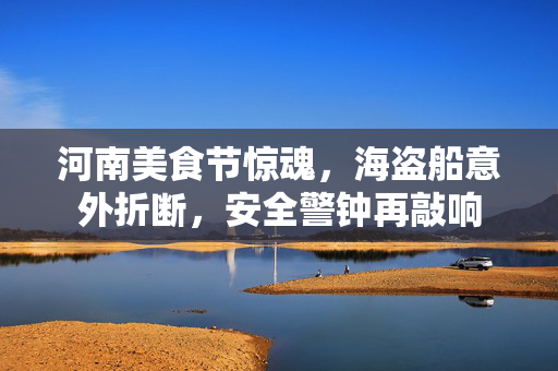 河南美食节惊魂，海盗船意外折断，安全警钟再敲响