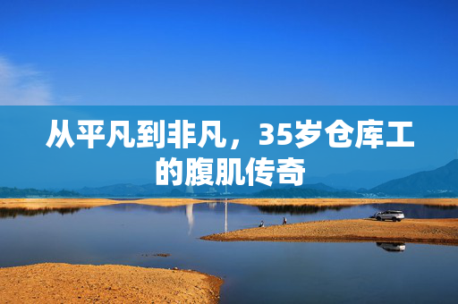 从平凡到非凡，35岁仓库工的腹肌传奇
