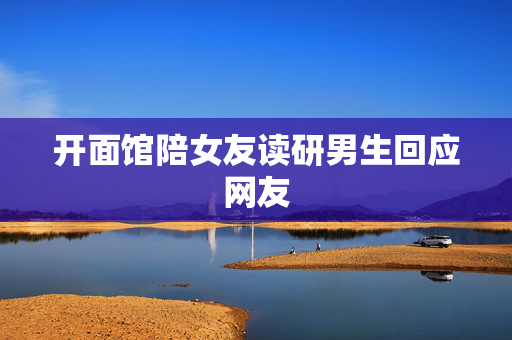 开面馆陪女友读研男生回应网友
