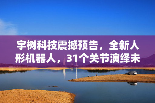 宇树科技震撼预告，全新人形机器人，31个关节演绎未来智能新篇章