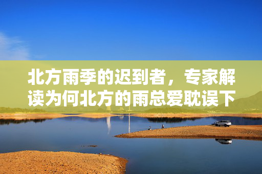 北方雨季的迟到者，专家解读为何北方的雨总爱耽误下班