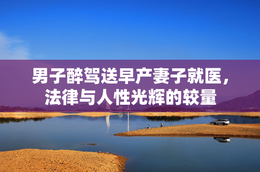男子醉驾送早产妻子就医，法律与人性光辉的较量