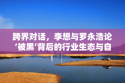 跨界对话，李想与罗永浩论‘被黑’背后的行业生态与自我超越