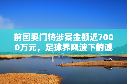 前国奥门将涉案金额近7000万元，足球界风波下的诚信与正义悬赏