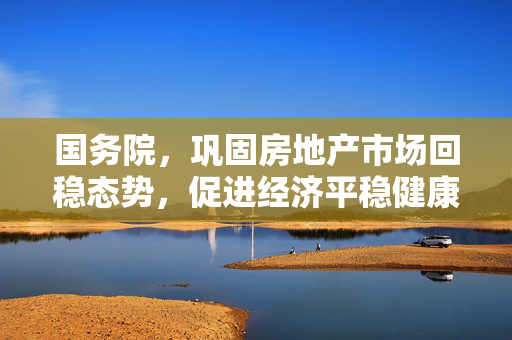 国务院，巩固房地产市场回稳态势，促进经济平稳健康发展