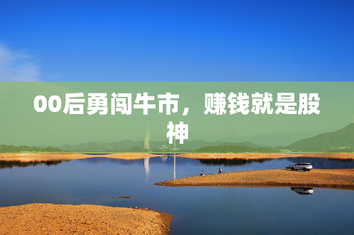 00后勇闯牛市，赚钱就是股神