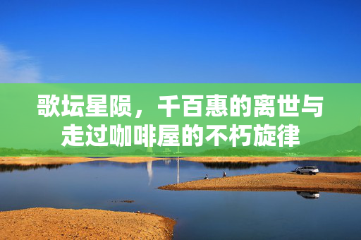 歌坛星陨，千百惠的离世与走过咖啡屋的不朽旋律