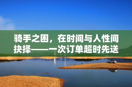 骑手之困，在时间与人性间抉择——一次订单超时先送外卖的背后故事