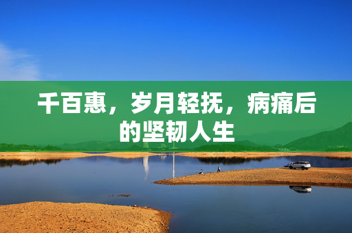 千百惠，岁月轻抚，病痛后的坚韧人生