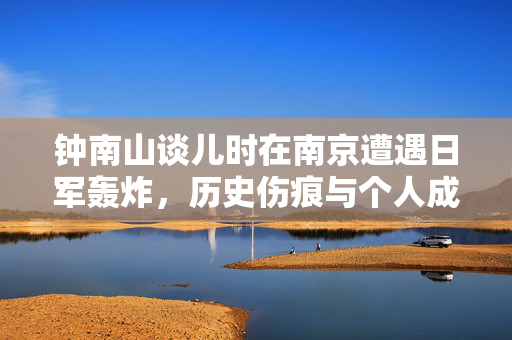 钟南山谈儿时在南京遭遇日军轰炸，历史伤痕与个人成长的深刻印记