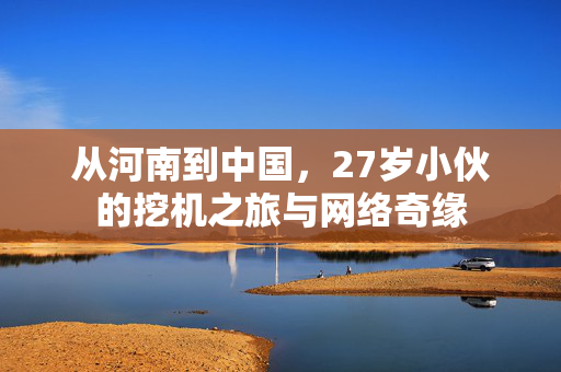 从河南到中国，27岁小伙的挖机之旅与网络奇缘