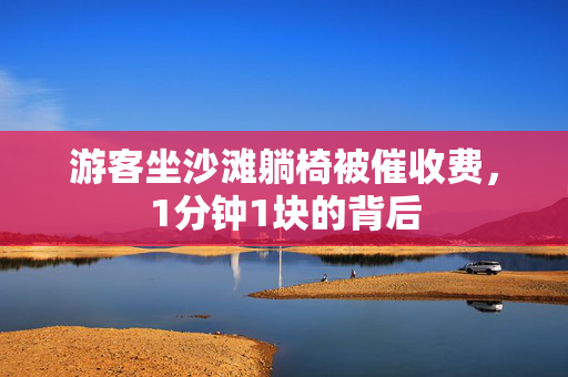 游客坐沙滩躺椅被催收费，1分钟1块的背后