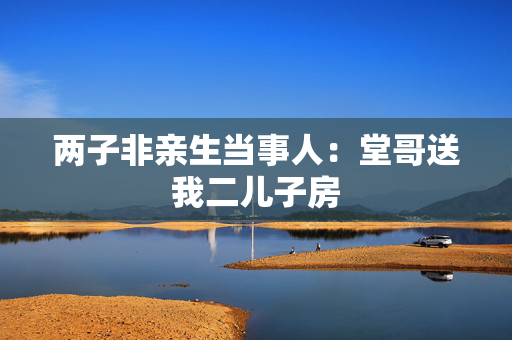 两子非亲生当事人：堂哥送我二儿子房