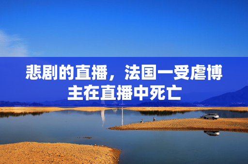 悲剧的直播，法国一受虐博主在直播中死亡
