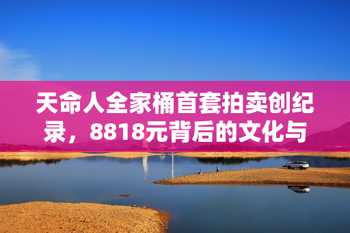 天命人全家桶首套拍卖创纪录，8818元背后的文化与市场双赢