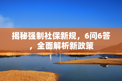 揭秘强制社保新规，6问6答，全面解析新政策