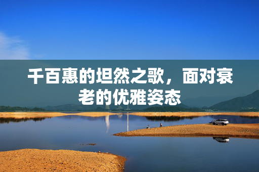千百惠的坦然之歌，面对衰老的优雅姿态