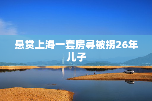 悬赏上海一套房寻被拐26年儿子