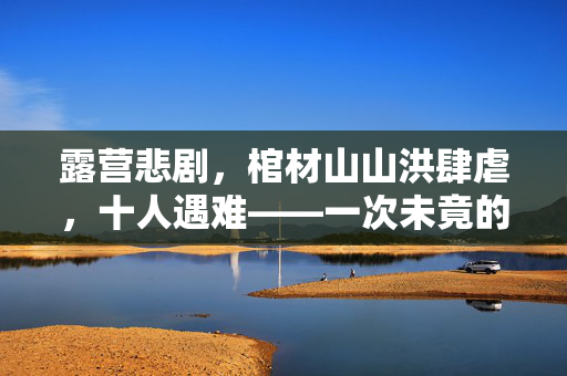 露营悲剧，棺材山山洪肆虐，十人遇难——一次未竟的探险之旅