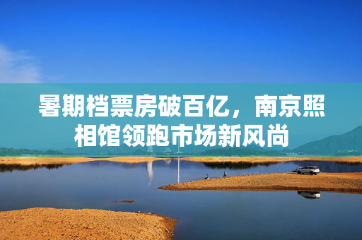 暑期档票房破百亿，南京照相馆领跑市场新风尚