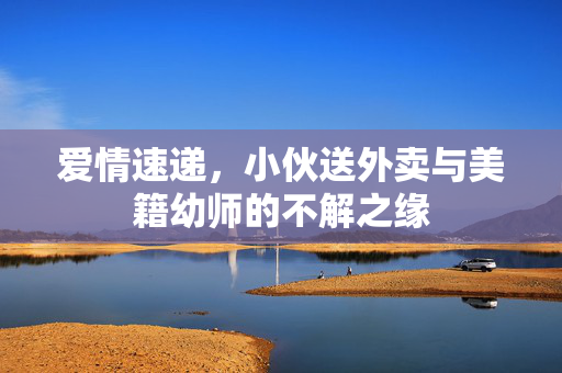爱情速递，小伙送外卖与美籍幼师的不解之缘