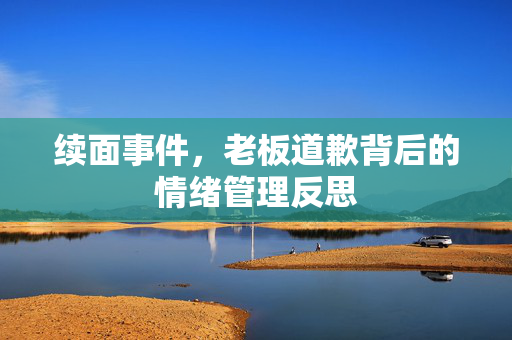 续面事件，老板道歉背后的情绪管理反思