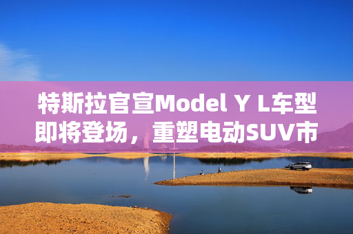 特斯拉官宣Model Y L车型即将登场，重塑电动SUV市场的里程碑