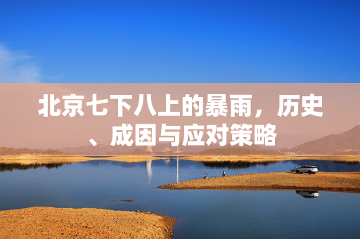 北京七下八上的暴雨，历史、成因与应对策略