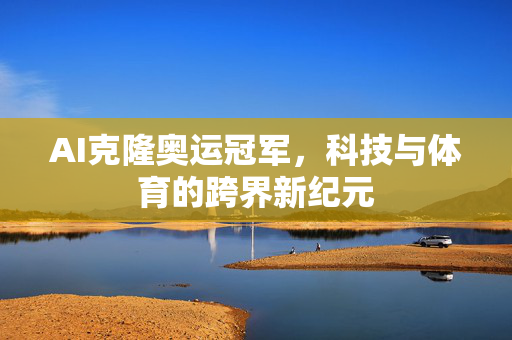 AI克隆奥运冠军，科技与体育的跨界新纪元