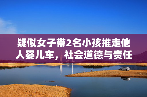 疑似女子带2名小孩推走他人婴儿车，社会道德与责任缺失的警钟