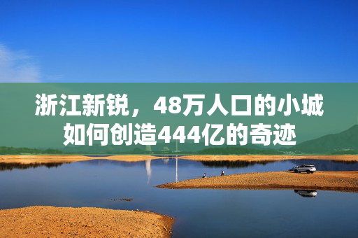 浙江新锐，48万人口的小城如何创造444亿的奇迹