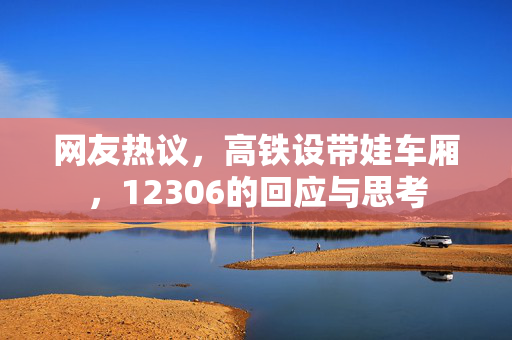 网友热议，高铁设带娃车厢，12306的回应与思考
