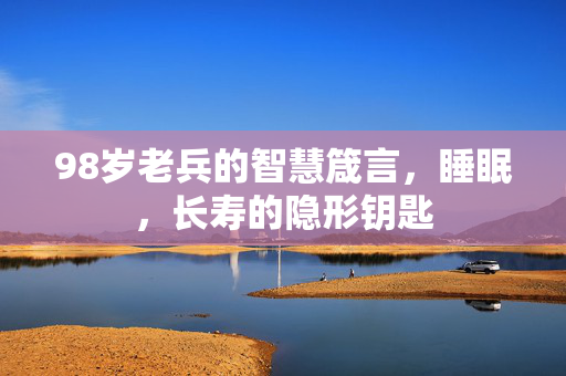 98岁老兵的智慧箴言，睡眠，长寿的隐形钥匙
