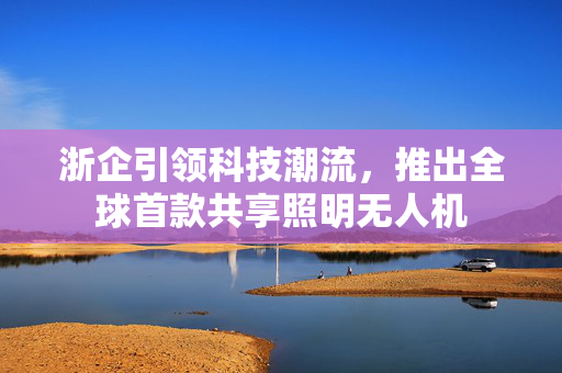 浙企引领科技潮流，推出全球首款共享照明无人机