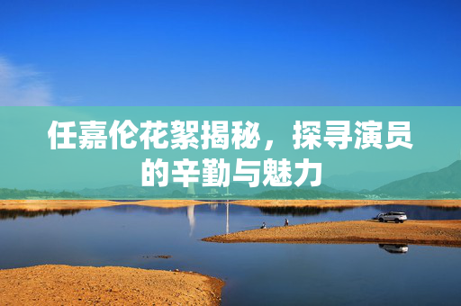 任嘉伦花絮揭秘，探寻演员的辛勤与魅力