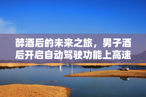 醉酒后的未来之旅，男子酒后开启自动驾驶功能上高速的警示